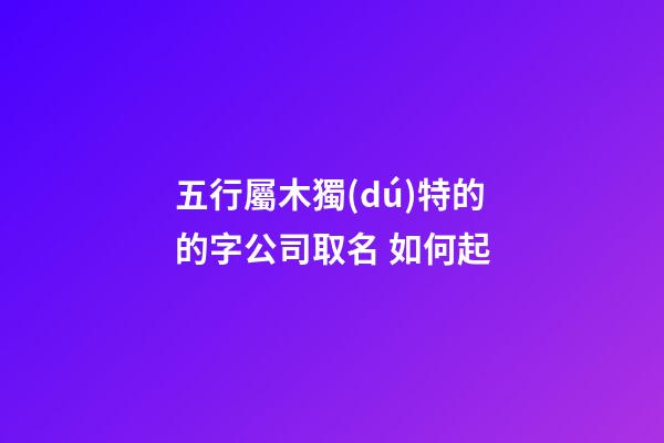 五行屬木獨(dú)特的的字公司取名 如何起-第1張-公司起名-玄機(jī)派